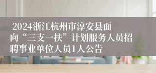  2024浙江杭州市淳安县面向“三支一扶”计划服务人员招聘事业单位人员1人公告