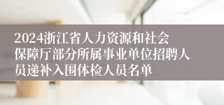 2024浙江省人力资源和社会保障厅部分所属事业单位招聘人员递补入围体检人员名单
