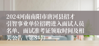 2024河南南阳市唐河县招才引智事业单位招聘进入面试人员名单、面试准考证领取时间及相关公告（第8号）