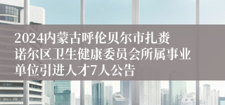 2024内蒙古呼伦贝尔市扎赉诺尔区卫生健康委员会所属事业单位引进人才7人公告