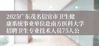 2025广东茂名信宜市卫生健康系统事业单位赴南方医科大学招聘卫生专业技术人员75人公告