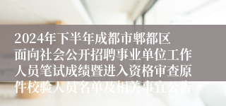 2024年下半年成都市郫都区面向社会公开招聘事业单位工作人员笔试成绩暨进入资格审查原件校验人员名单及相关事宜公告