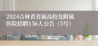 2024吉林省省属高校及附属医院招聘156人公告（5号）