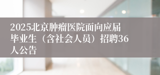 2025北京肿瘤医院面向应届毕业生（含社会人员）招聘36人公告