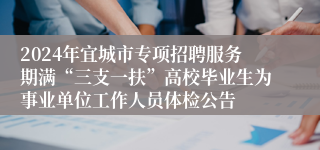 2024年宜城市专项招聘服务期满“三支一扶”高校毕业生为事业单位工作人员体检公告