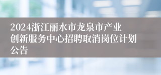 2024浙江丽水市龙泉市产业创新服务中心招聘取消岗位计划公告