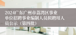 2024广东广州市荔湾区事业单位招聘事业编制人员拟聘用人员公示（第四批）