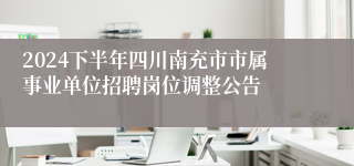 2024下半年四川南充市市属事业单位招聘岗位调整公告