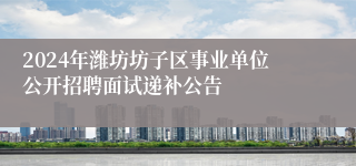 2024年潍坊坊子区事业单位公开招聘面试递补公告