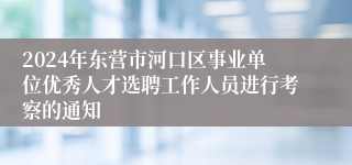2024年东营市河口区事业单位优秀人才选聘工作人员进行考察的通知