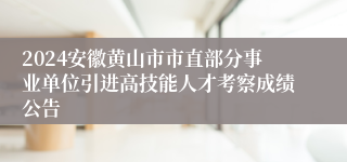 2024安徽黄山市市直部分事业单位引进高技能人才考察成绩公告