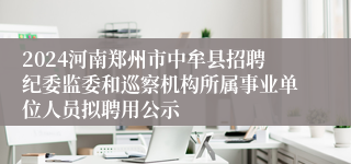 2024河南郑州市中牟县招聘纪委监委和巡察机构所属事业单位人员拟聘用公示