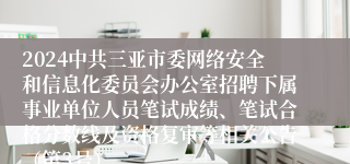 2024中共三亚市委网络安全和信息化委员会办公室招聘下属事业单位人员笔试成绩、笔试合格分数线及资格复审等相关公告（第3号）