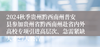 2024秋季贵州黔西南州普安县参加贵州省黔西南州赴省内外高校专项引进高层次、急需紧缺人才27人公告