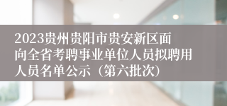 2023贵州贵阳市贵安新区面向全省考聘事业单位人员拟聘用人员名单公示（第六批次）