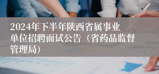 2024年下半年陕西省属事业单位招聘面试公告（省药品监督管理局）