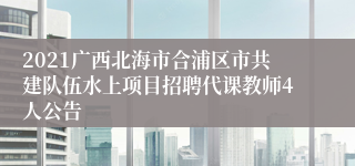 2021广西北海市合浦区市共建队伍水上项目招聘代课教师4人公告