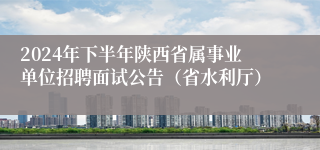 2024年下半年陕西省属事业单位招聘面试公告（省水利厅）