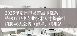2025年衢州市龙游县卫健系统医疗卫生专业技术人才提前批招聘46人公告（蚌埠、杭州站）