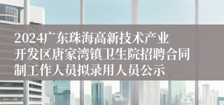 2024广东珠海高新技术产业开发区唐家湾镇卫生院招聘合同制工作人员拟录用人员公示