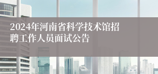 2024年河南省科学技术馆招聘工作人员面试公告