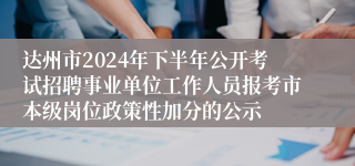 达州市2024年下半年公开考试招聘事业单位工作人员报考市本级岗位政策性加分的公示