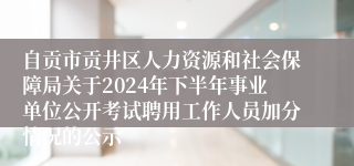 自贡市贡井区人力资源和社会保障局关于2024年下半年事业单位公开考试聘用工作人员加分情况的公示