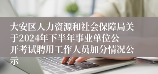 大安区人力资源和社会保障局关于2024年下半年事业单位公开考试聘用工作人员加分情况公示