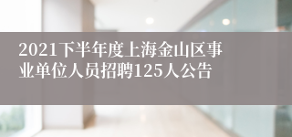 2021下半年度上海金山区事业单位人员招聘125人公告 