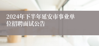 2024年下半年延安市事业单位招聘面试公告