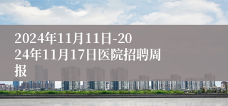 2024年11月11日-2024年11月17日医院招聘周报