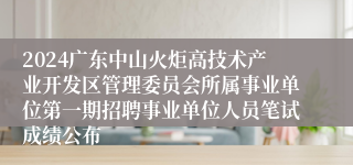 2024广东中山火炬高技术产业开发区管理委员会所属事业单位第一期招聘事业单位人员笔试成绩公布