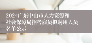 2024广东中山市人力资源和社会保障局招考雇员拟聘用人员名单公示