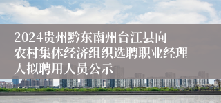 2024贵州黔东南州台江县向农村集体经济组织选聘职业经理人拟聘用人员公示