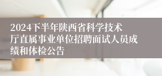 2024下半年陕西省科学技术厅直属事业单位招聘面试人员成绩和体检公告