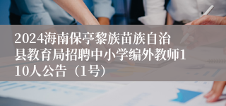 2024海南保亭黎族苗族自治县教育局招聘中小学编外教师110人公告（1号）