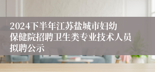 2024下半年江苏盐城市妇幼保健院招聘卫生类专业技术人员拟聘公示