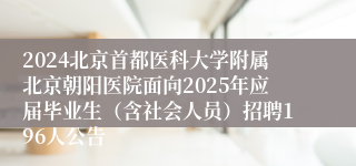 2024北京首都医科大学附属北京朝阳医院面向2025年应届毕业生（含社会人员）招聘196人公告