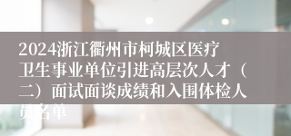 2024浙江衢州市柯城区医疗卫生事业单位引进高层次人才（二）面试面谈成绩和入围体检人员名单