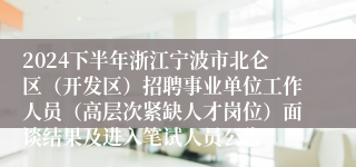 2024下半年浙江宁波市北仑区（开发区）招聘事业单位工作人员（高层次紧缺人才岗位）面谈结果及进入笔试人员公告