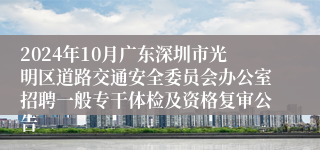 2024年10月广东深圳市光明区道路交通安全委员会办公室招聘一般专干体检及资格复审公告