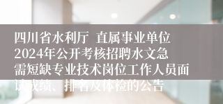 四川省水利厅  直属事业单位2024年公开考核招聘水文急需短缺专业技术岗位工作人员面试成绩、排名及体检的公告