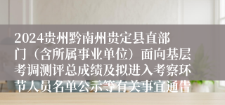 2024贵州黔南州贵定县直部门（含所属事业单位）面向基层考调测评总成绩及拟进入考察环节人员名单公示等有关事宜通告