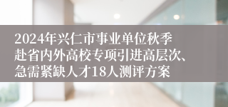 2024年兴仁市事业单位秋季赴省内外高校专项引进高层次、急需紧缺人才18人测评方案