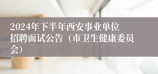 2024年下半年西安事业单位招聘面试公告（市卫生健康委员会）