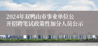 2024年双鸭山市事业单位公开招聘笔试政策性加分人员公示