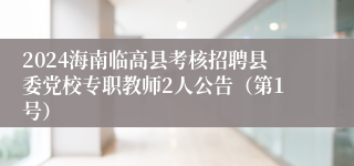 2024海南临高县考核招聘县委党校专职教师2人公告（第1号）