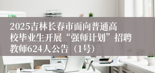 2025吉林长春市面向普通高校毕业生开展“强师计划”招聘教师624人公告（1号）