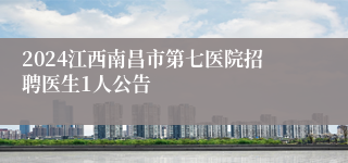 2024江西南昌市第七医院招聘医生1人公告