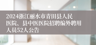 2024浙江丽水市青田县人民医院、县中医医院招聘编外聘用人员52人公告